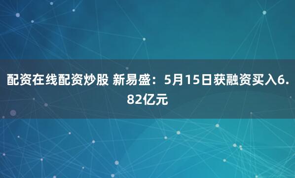 配资在线配资炒股 新易盛：5月15日获融资买入6.82亿元
