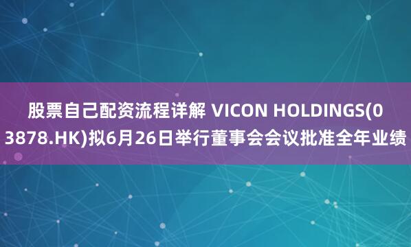 股票自己配资流程详解 VICON HOLDINGS(03878.HK)拟6月26日举行董事会会议批准全年业绩