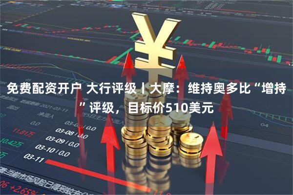免费配资开户 大行评级丨大摩：维持奥多比“增持”评级，目标价510美元