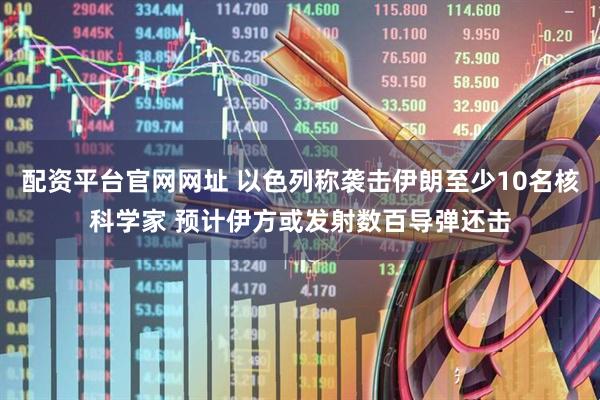 配资平台官网网址 以色列称袭击伊朗至少10名核科学家 预计伊方或发射数百导弹还击
