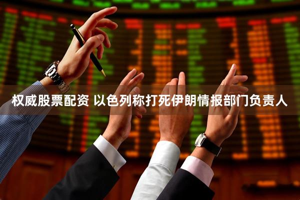 权威股票配资 以色列称打死伊朗情报部门负责人