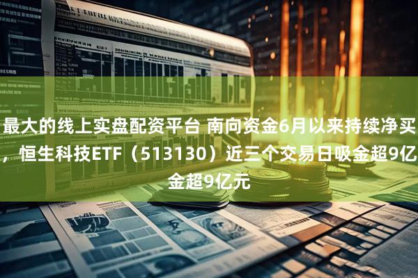 最大的线上实盘配资平台 南向资金6月以来持续净买入，恒生科技ETF（513130）近三个交易日吸金超9亿元