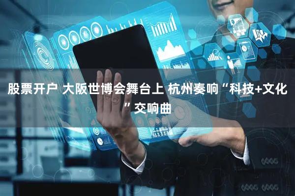 股票开户 大阪世博会舞台上 杭州奏响“科技+文化”交响曲