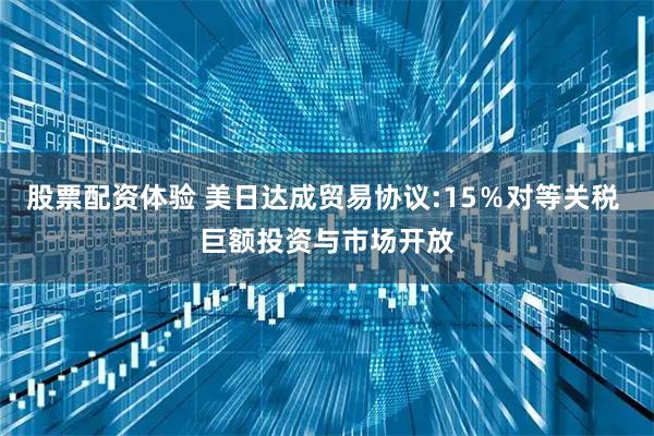 股票配资体验 美日达成贸易协议:15％对等关税 巨额投资与市场开放