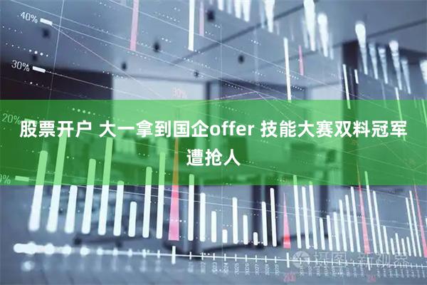 股票开户 大一拿到国企offer 技能大赛双料冠军遭抢人