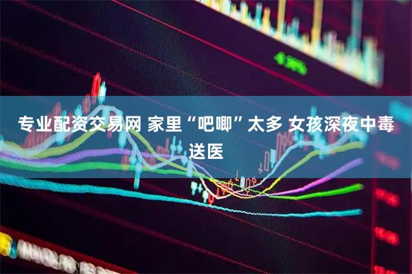专业配资交易网 家里“吧唧”太多 女孩深夜中毒送医