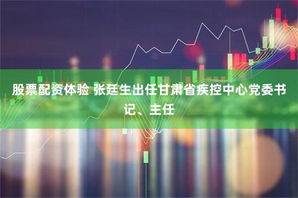 股票配资体验 张廷生出任甘肃省疾控中心党委书记、主任