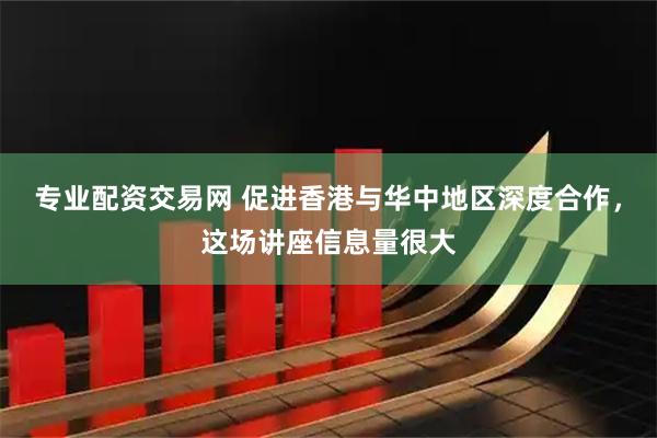专业配资交易网 促进香港与华中地区深度合作，这场讲座信息量很大