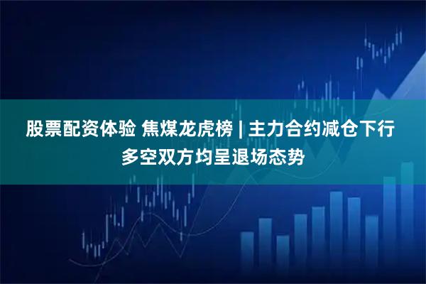 股票配资体验 焦煤龙虎榜 | 主力合约减仓下行 多空双方均呈退场态势