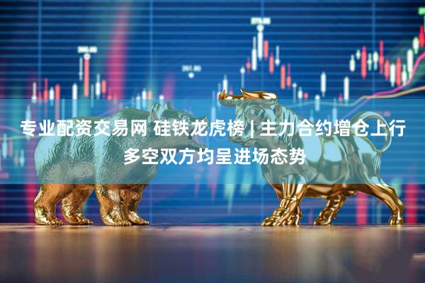 专业配资交易网 硅铁龙虎榜 | 主力合约增仓上行 多空双方均呈进场态势