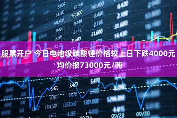 股票开户 今日电池级碳酸锂价格较上日下跌4000元 均价报73000元/吨
