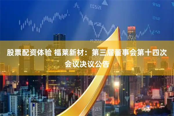 股票配资体验 福莱新材：第三届董事会第十四次会议决议公告