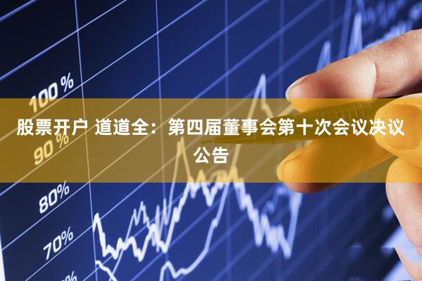 股票开户 道道全：第四届董事会第十次会议决议公告