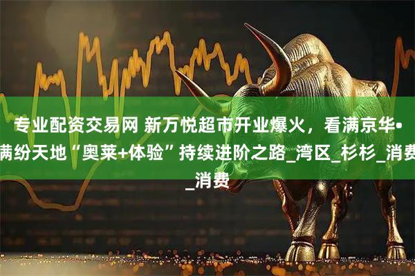 专业配资交易网 新万悦超市开业爆火，看满京华•满纷天地“奥莱+体验”持续进阶之路_湾区_杉杉_消费