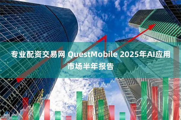 专业配资交易网 QuestMobile 2025年AI应用市场半年报告