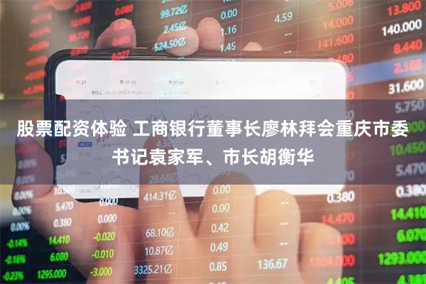 股票配资体验 工商银行董事长廖林拜会重庆市委书记袁家军、市长胡衡华