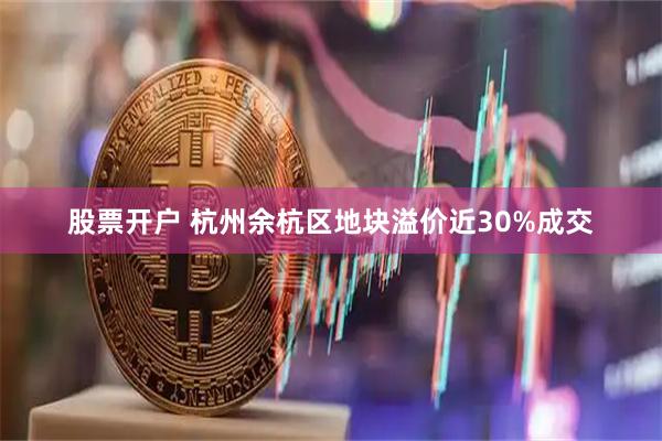 股票开户 杭州余杭区地块溢价近30%成交