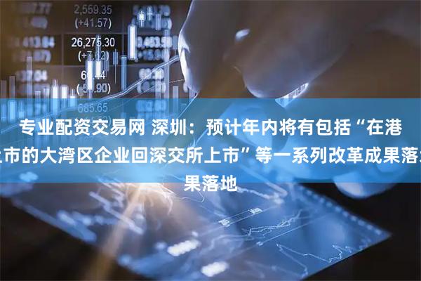 专业配资交易网 深圳：预计年内将有包括“在港上市的大湾区企业回深交所上市”等一系列改革成果落地