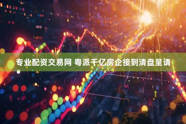 专业配资交易网 粤派千亿房企接到清盘呈请