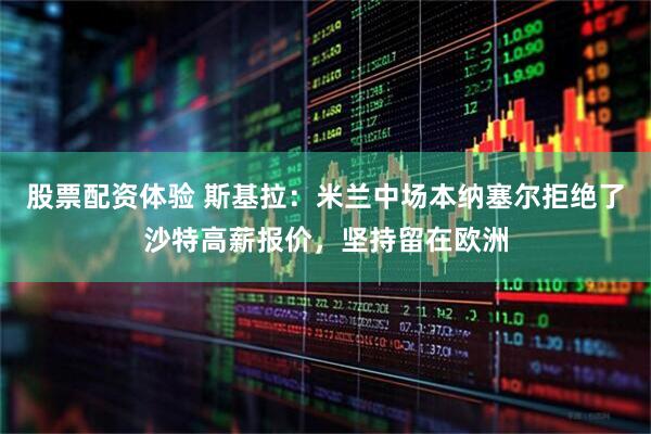 股票配资体验 斯基拉：米兰中场本纳塞尔拒绝了沙特高薪报价，坚持留在欧洲