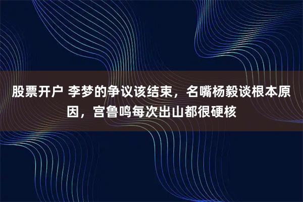 股票开户 李梦的争议该结束，名嘴杨毅谈根本原因，宫鲁鸣每次出山都很硬核