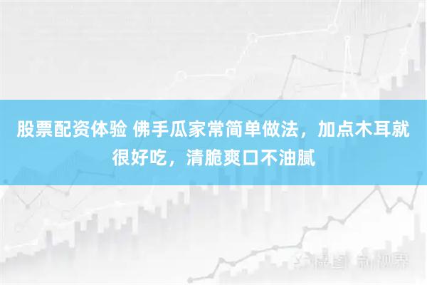 股票配资体验 佛手瓜家常简单做法，加点木耳就很好吃，清脆爽口不油腻