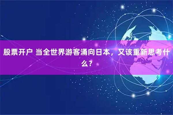 股票开户 当全世界游客涌向日本，又该重新思考什么？