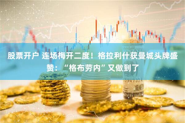 股票开户 连场梅开二度！格拉利什获曼城头牌盛赞：“格布劳内”又做到了