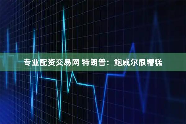 专业配资交易网 特朗普：鲍威尔很糟糕