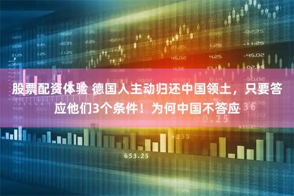 股票配资体验 德国人主动归还中国领土，只要答应他们3个条件！为何中国不答应