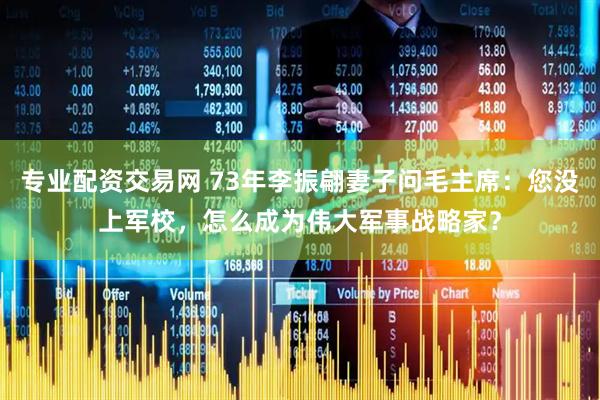 专业配资交易网 73年李振翩妻子问毛主席：您没上军校，怎么成为伟大军事战略家？