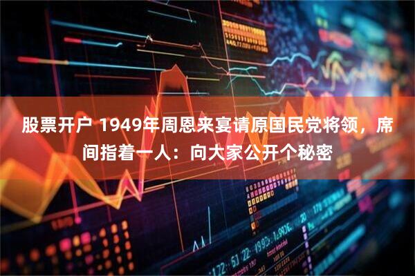股票开户 1949年周恩来宴请原国民党将领，席间指着一人：向大家公开个秘密