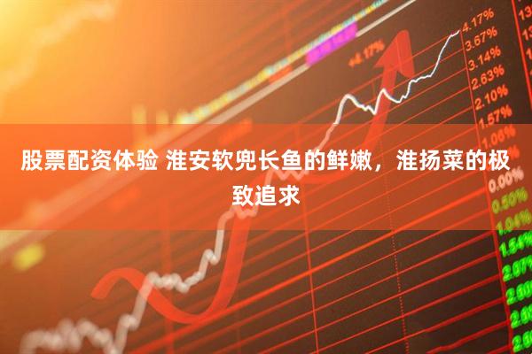 股票配资体验 淮安软兜长鱼的鲜嫩，淮扬菜的极致追求