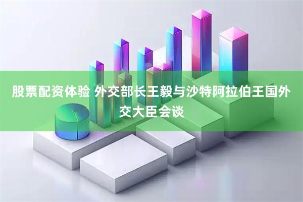 股票配资体验 外交部长王毅与沙特阿拉伯王国外交大臣会谈