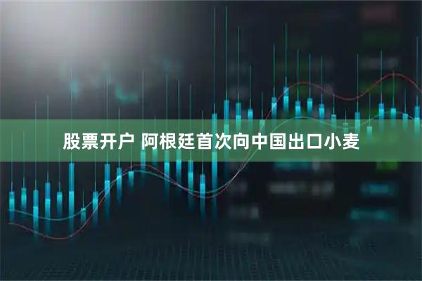 股票开户 阿根廷首次向中国出口小麦