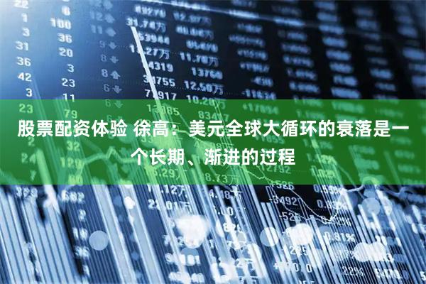 股票配资体验 徐高：美元全球大循环的衰落是一个长期、渐进的过程