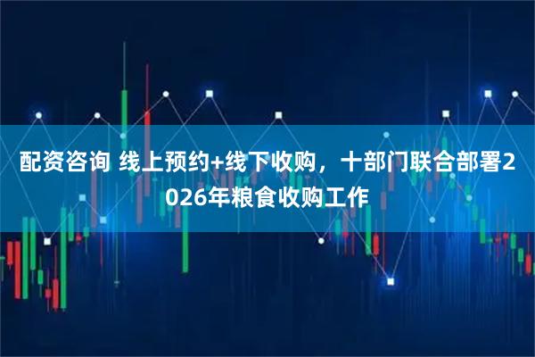 配资咨询 线上预约+线下收购，十部门联合部署2026年粮食收购工作