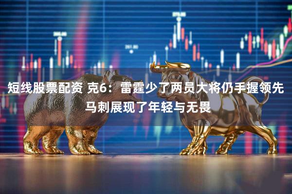短线股票配资 克6：雷霆少了两员大将仍手握领先 马刺展现了年轻与无畏