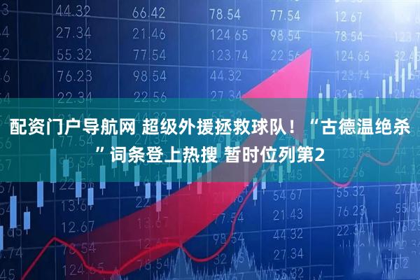 配资门户导航网 超级外援拯救球队！“古德温绝杀”词条登上热搜 暂时位列第2