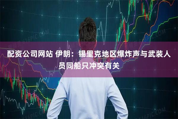 配资公司网站 伊朗：锡里克地区爆炸声与武装人员同船只冲突有关