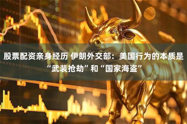 股票配资亲身经历 伊朗外交部：美国行为的本质是“武装抢劫”和“国家海盗”