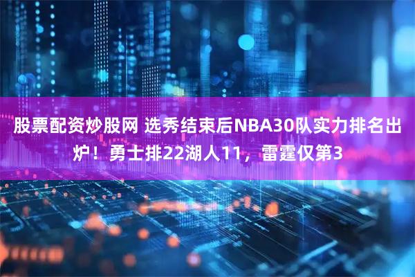 股票配资炒股网 选秀结束后NBA30队实力排名出炉！勇士排22湖人11，雷霆仅第3