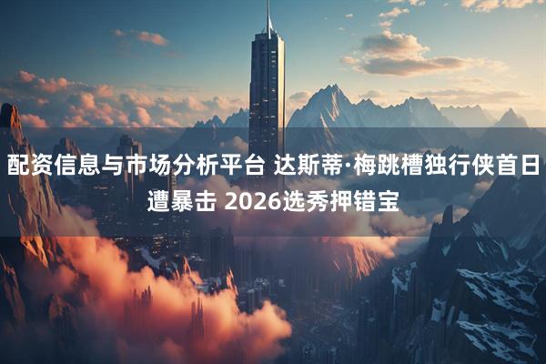 配资信息与市场分析平台 达斯蒂·梅跳槽独行侠首日遭暴击 2026选秀押错宝