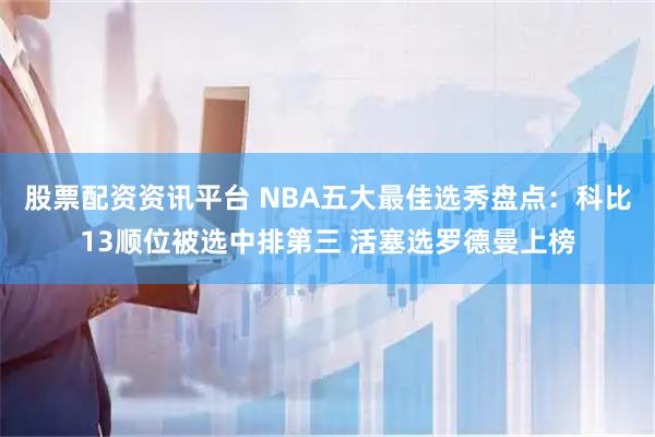 股票配资资讯平台 NBA五大最佳选秀盘点：科比13顺位被选中排第三 活塞选罗德曼上榜