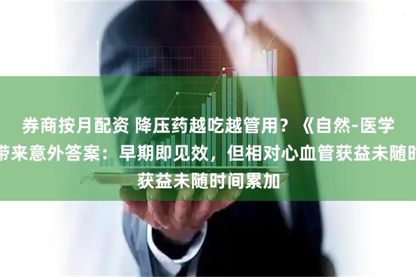 券商按月配资 降压药越吃越管用？《自然-医学》研究带来意外答案：早期即见效，但相对心血管获益未随时间累加