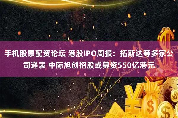 手机股票配资论坛 港股IPO周报：拓斯达等多家公司递表 中际旭创招股或募资550亿港元