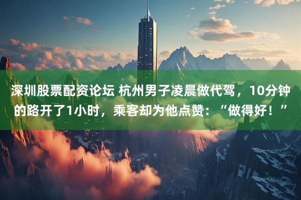 深圳股票配资论坛 杭州男子凌晨做代驾，10分钟的路开了1小时，乘客却为他点赞：“做得好！”