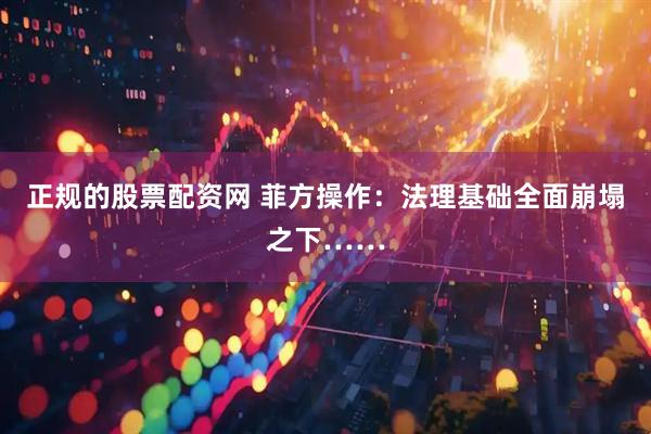 正规的股票配资网 菲方操作：法理基础全面崩塌之下……